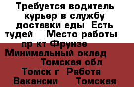 Требуется водитель-курьер в службу доставки еды “Есть тудей“ › Место работы ­ пр-кт Фрунзе 103 › Минимальный оклад ­ 16 000 - Томская обл., Томск г. Работа » Вакансии   . Томская обл.,Томск г.